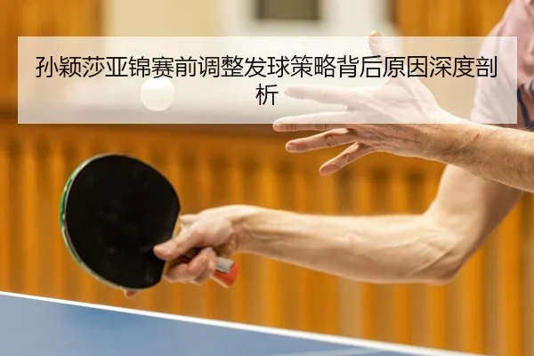 孙颖莎亚锦赛前调整发球策略背后原因深度剖析