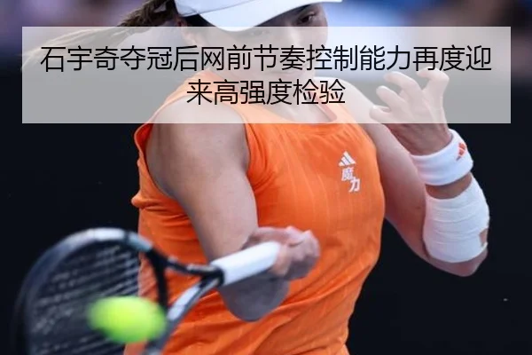 石宇奇夺冠后网前节奏控制能力再度迎来高强度检验